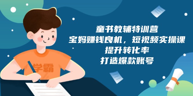 （13899期）童书教辅特训营，宝妈赚钱良机，短视频实操课，提升转化率，打造爆款账号-蓝悦项目网