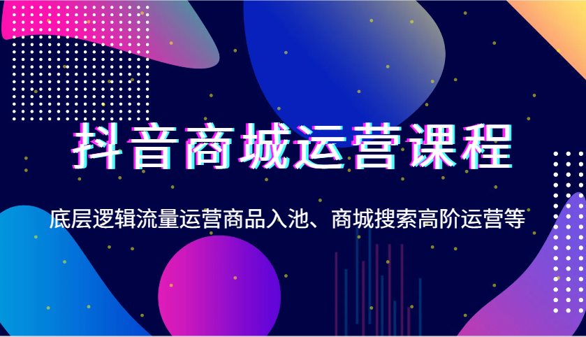 抖音商城运营课程，底层逻辑流量运营商品入池、商城搜索高阶运营等-蓝悦项目网