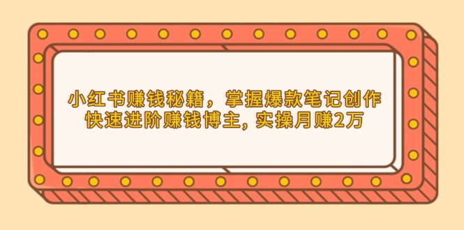 （13889期）小红书赚钱秘籍，掌握爆款笔记创作，快速进阶赚钱博主, 实操月赚2万-蓝悦项目网