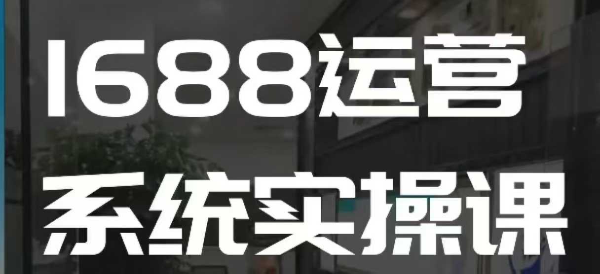 1688高阶运营系统实操课，快速掌握1688店铺运营的核心玩法-蓝悦项目网