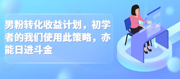 男粉转化收益计划，初学者的我们使用此策略，亦能日进斗金-蓝悦项目网