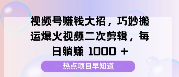 视频号挣钱大招，巧妙搬运爆火视频二次剪辑，每日躺挣多张-蓝悦项目网