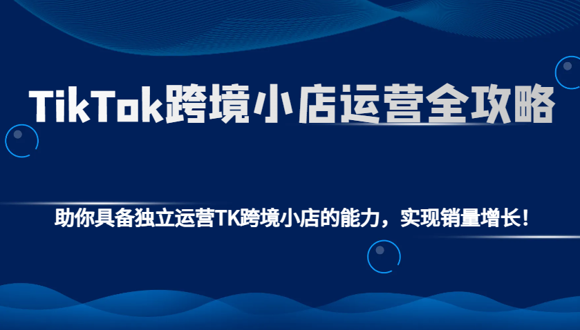 TikTok跨境小店运营全攻略：助你具备独立运营TK跨境小店的能力，实现销量增长！-蓝悦项目网