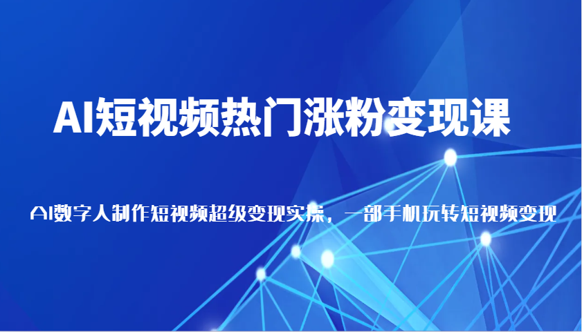 AI短视频热门涨粉变现课，AI数字人制作短视频超级变现实操，一部手机玩转短视频变现-蓝悦项目网