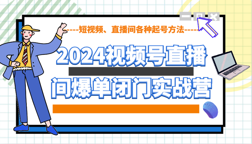 2024视频号直播间爆单闭门实战营，教你如何做视频号，短视频、直播间各种起号方法-蓝悦项目网