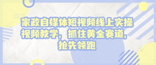 家政自媒体短视频线上实操视频教学，抓住黄金赛道，抢先领跑!-蓝悦项目网