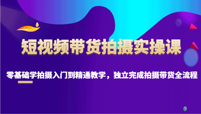 短视频卖货拍照实操课，零基础学拍照入门到精通课堂教学，单独完成拍摄卖货全过程-蓝悦项目网