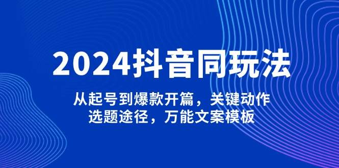 2024抖音视频同游戏玩法，从养号到爆品开场，重要姿势，论文选题方式，全能文案模板-蓝悦项目网