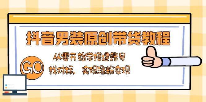 抖音男装原创带货教程：从零开始学搭建账号，找对标，实现涨粉变现-蓝悦项目网