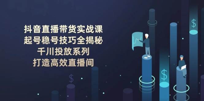 抖音直播卖货实战演练课：养号稳号方法全揭密, 巨量千川推广系列产品, 打造高效直播房间-蓝悦项目网