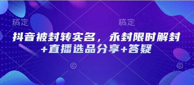抖音被封转实名认证，永久封号特惠解除限制 直播间选款共享 答疑解惑-蓝悦项目网
