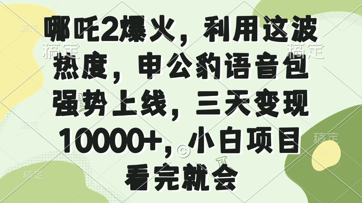 （14223期）哪咤2爆红，运用这一波关注度，申公豹语音库强悍发布，三天转现10000 ，小…-蓝悦项目网