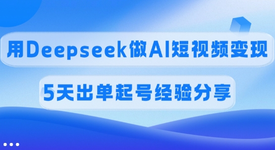 提成45%，用Deepseek做AI短视频变现，5天开单养号心得分享-蓝悦项目网