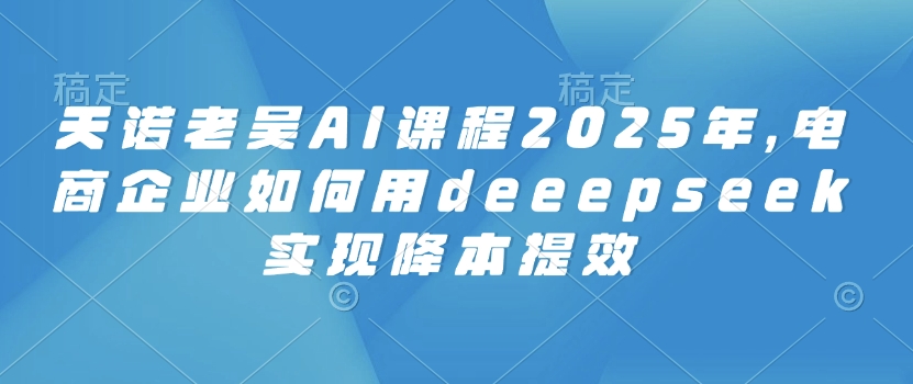 天诺老胡AI课程内容2025年，电子商务企业怎样用deeepseek完成降本提效-蓝悦项目网