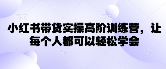 小红书的卖货实际操作高级夏令营，让所有人都能够快速掌握-蓝悦项目网