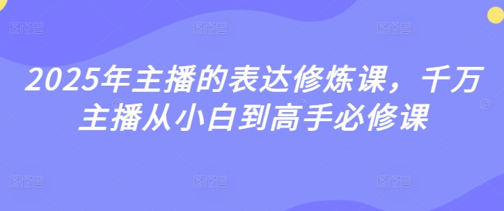 2025年主播表述修练课，一定网络主播从小白到大神必修课程-蓝悦项目网