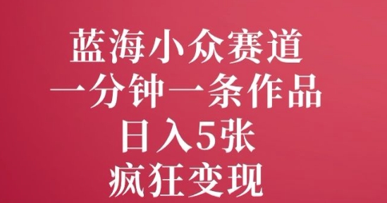 蓝海小众赛道，一分钟一条作品，日入5张，疯狂变现-蓝悦项目网