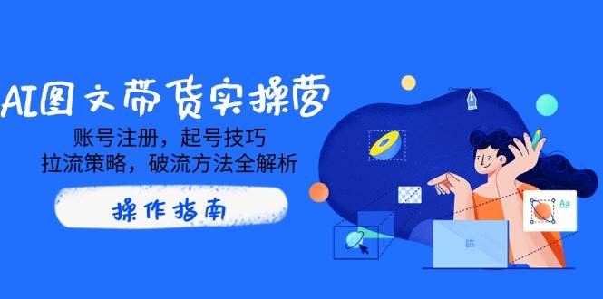 AI图文并茂卖货实际操作营，账号申请，养号方法，拉流对策，破流方式全面解析-蓝悦项目网