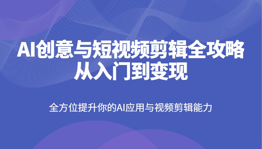 AI创意和短视频剪辑攻略大全从入门到转现，全面提升你AI应用和视频编辑水平-蓝悦项目网