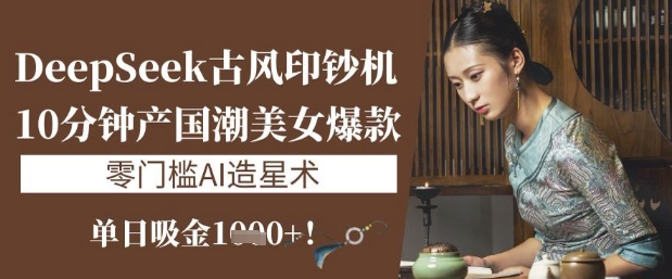 DeepSeek唯美古风提款机：10min产国潮品牌美女爆款，单日吸钱1k ，零门槛AI艺人培训术-蓝悦项目网