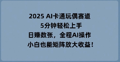 2025 AI卡通人偶跑道，5min快速上手，日入多张，全过程AI实际操作，新手也可以引流矩阵变大盈利-蓝悦项目网