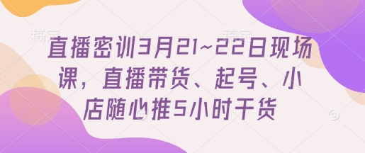 直播间密训班3月21~22日当场课，直播卖货、养号、小店随心推5钟头干货知识-蓝悦项目网